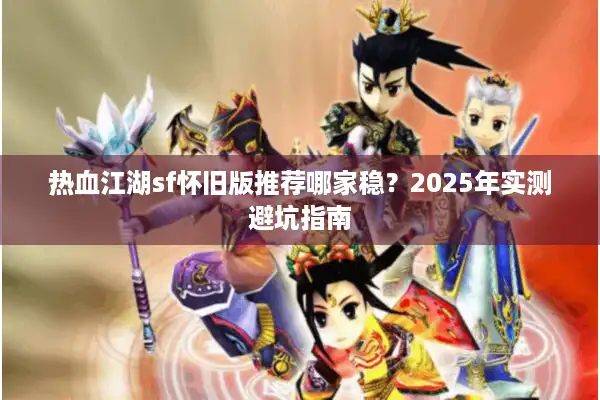 热血江湖sf怀旧版推荐哪家稳？2025年实测避坑指南
