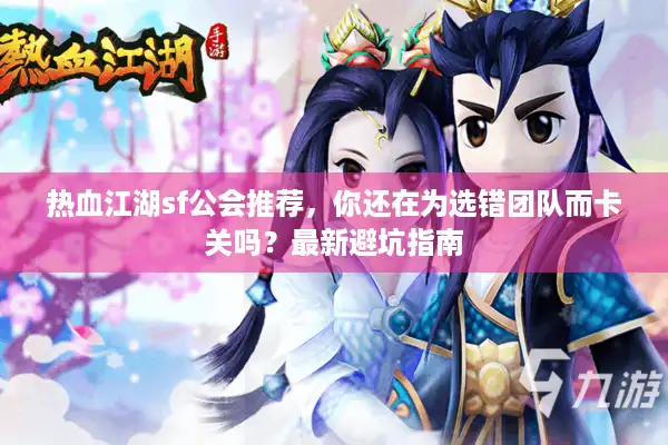 热血江湖sf公会推荐，你还在为选错团队而卡关吗？最新避坑指南