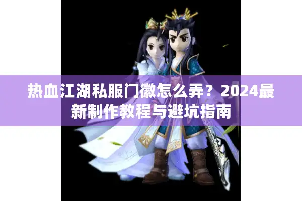 热血江湖私服门徽怎么弄？2024最新制作教程与避坑指南