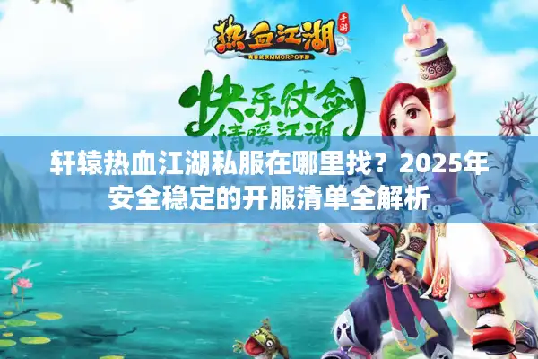 轩辕热血江湖私服在哪里找?2025年安全稳定的开服清单全解析 轩辕热血江湖私服在哪里找?2025年安全稳定的开服清单全解析