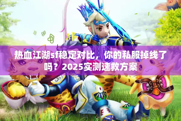 热血江湖sf稳定对比,你的私服掉线了吗?2025实测速救方案 热血江湖sf稳定对比,你的私服掉线了吗?2025实测速救方案