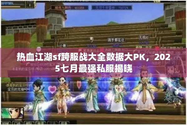热血江湖sf跨服战大全数据大PK，2025七月最强私服揭晓