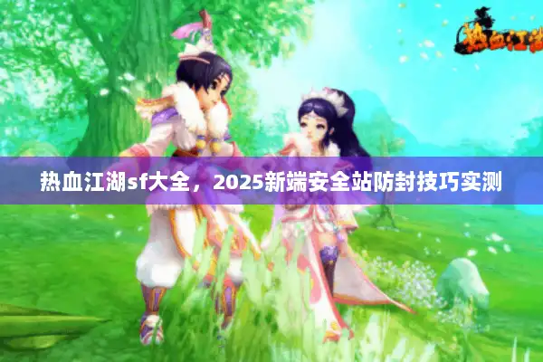 热血江湖sf大全，2025新端安全站防封技巧实测