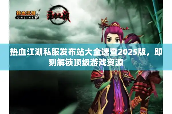 热血江湖私服发布站大全速查2025版，即刻解锁顶级游戏资源