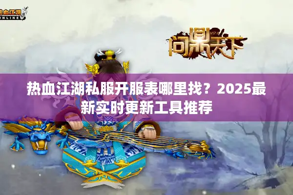 热血江湖私服开服表哪里找?2025最新实时更新工具推荐 热血江湖私服开服表哪里找?2025最新实时更新工具推荐