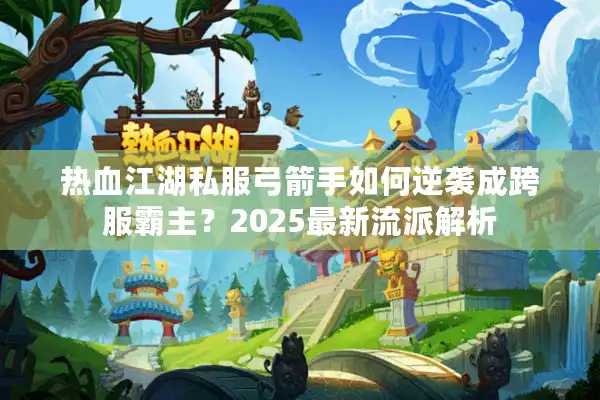 热血江湖私服弓箭手如何逆袭成跨服霸主？2025最新流派解析