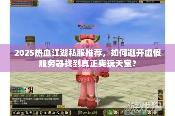 2025热血江湖私服推荐，如何避开虚假服务器找到真正爽玩天堂？