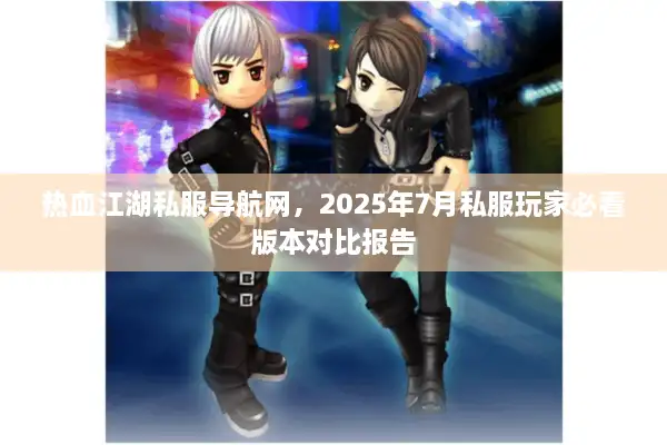 热血江湖私服导航网,2025年7月私服玩家必看版本对比报告 热血江湖私服导航网,2025年7月私服玩家必看版本对比报告