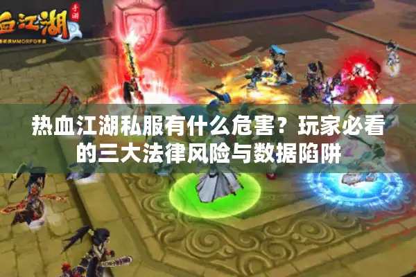热血江湖私服有什么危害？玩家必看的三大法律风险与数据陷阱