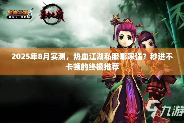 2025年8月实测，热血江湖私服哪家强？秒进不卡顿的终极推荐