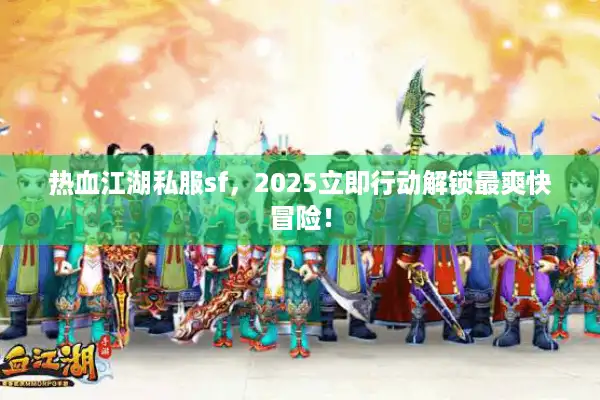 热血江湖私服sf，2025立即行动解锁最爽快冒险！