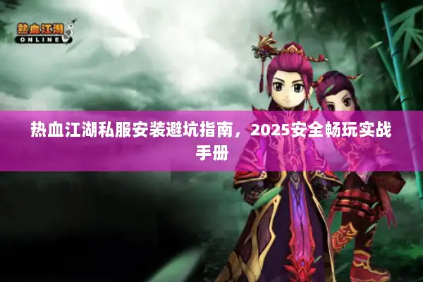 热血江湖私服安装避坑指南，2025安全畅玩实战手册