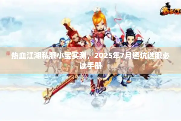 热血江湖私服小宝实测,2025年7月避坑选服必读手册 热血江湖私服小宝实测,2025年7月避坑选服必读手册