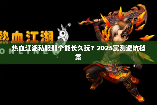 热血江湖私服那个能长久玩？2025实测避坑档案