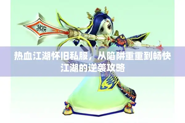 热血江湖怀旧私服，从陷阱重重到畅快江湖的逆袭攻略