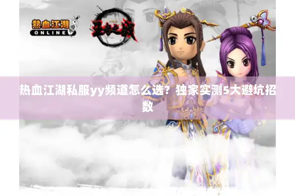 热血江湖私服yy频道怎么选?独家实测5大避坑招数 热血江湖私服yy频道怎么选?独家实测5大避坑招数