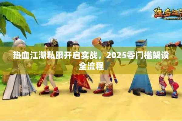 热血江湖私服开启实战,2025零门槛架设全流程 热血江湖私服开启实战,2025零门槛架设全流程