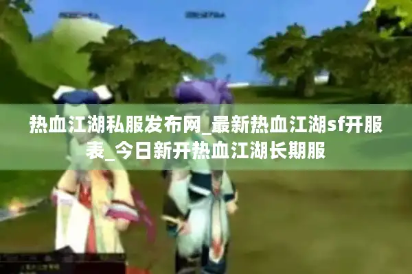 热血江湖私服发布网_最新热血江湖sf开服表_今日新开热血江湖长期服