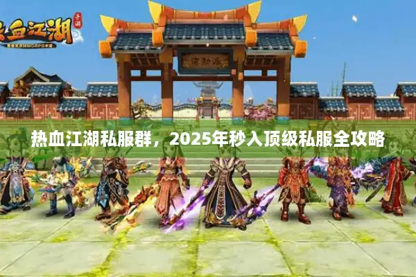 热血江湖私服群，2025年秒入顶级私服全攻略