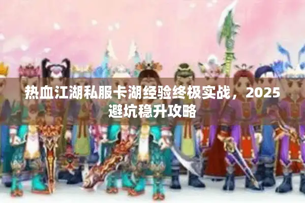 热血江湖私服卡湖经验终极实战，2025避坑稳升攻略