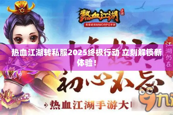 热血江湖转私服2025终极行动 立刻解锁新体验！