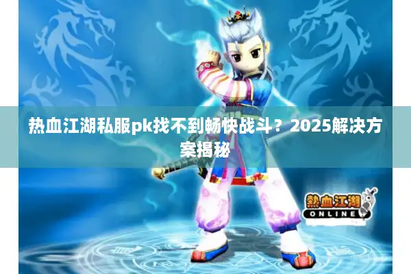 热血江湖私服pk找不到畅快战斗？2025解决方案揭秘