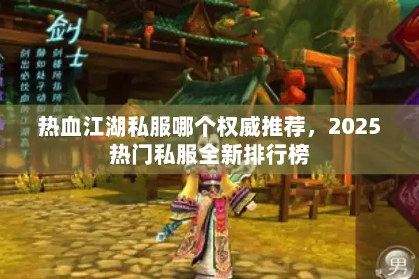 热血江湖私服哪个权威推荐,2025热门私服全新排行榜 热血江湖私服哪个权威推荐,2025热门私服全新排行榜