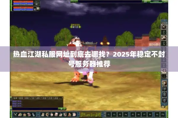 热血江湖私服网址到底去哪找？2025年稳定不封号服务器推荐