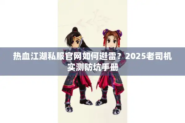 热血江湖私服官网如何避雷？2025老司机实测防坑手册