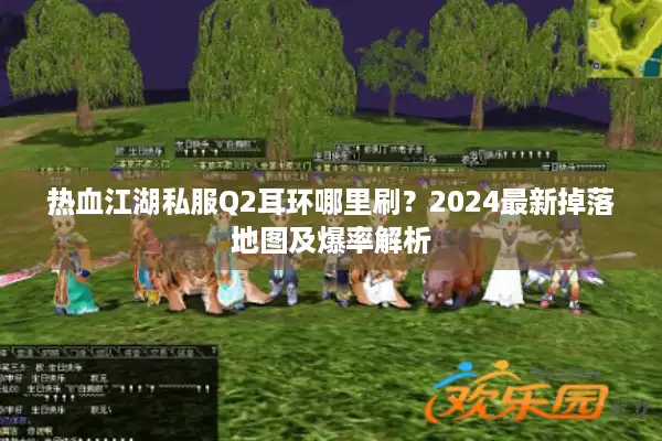 热血江湖私服Q2耳环哪里刷？2024最新掉落地图及爆率解析