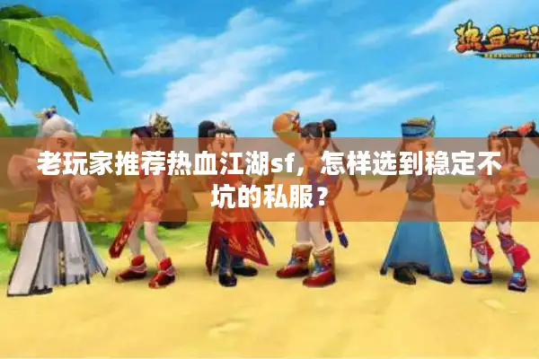 老玩家推荐热血江湖sf，怎样选到稳定不坑的私服？