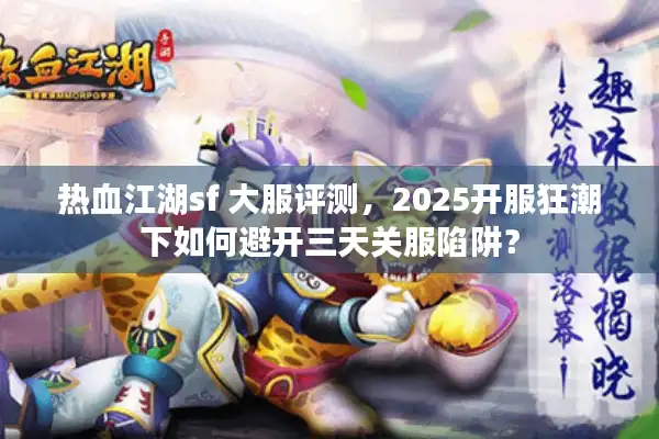 热血江湖sf 大服评测,2025开服狂潮下如何避开三天关服陷阱? 热血江湖sf 大服评测,2025开服狂潮下如何避开三天关服陷阱?