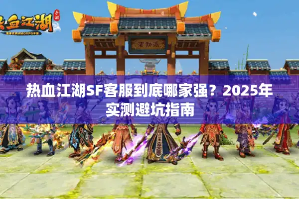 热血江湖SF客服到底哪家强？2025年实测避坑指南