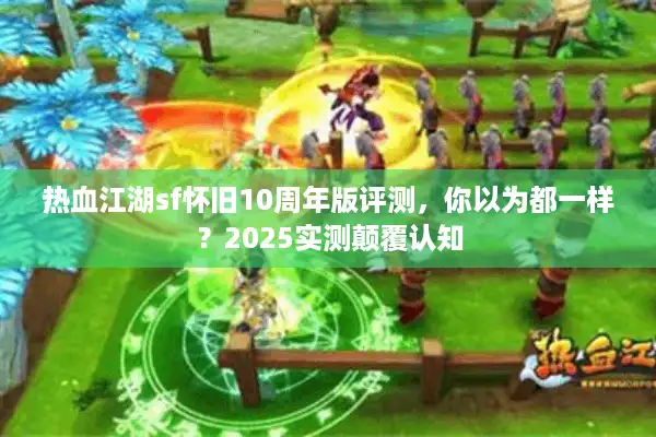 热血江湖sf怀旧10周年版评测，你以为都一样？2025实测颠覆认知