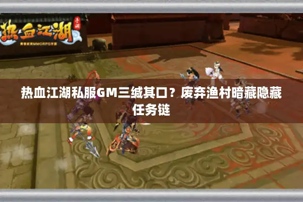 热血江湖私服GM三缄其口?废弃渔村暗藏隐藏任务链 热血江湖私服GM三缄其口?废弃渔村暗藏隐藏任务链