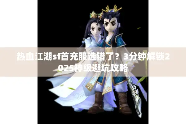 热血江湖sf首充服选错了？3分钟解锁2025神级避坑攻略