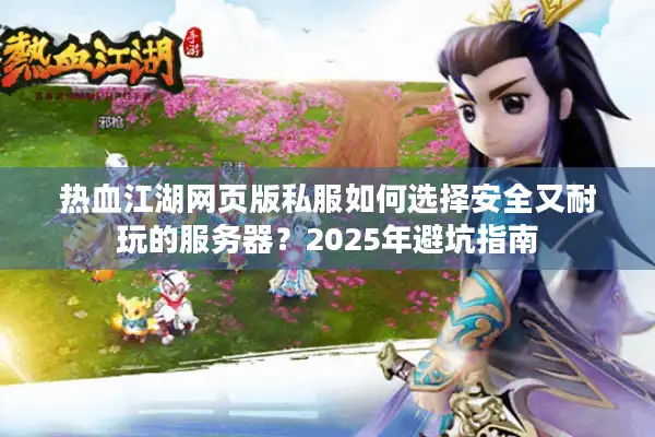 热血江湖网页版私服如何选择安全又耐玩的服务器？2025年避坑指南