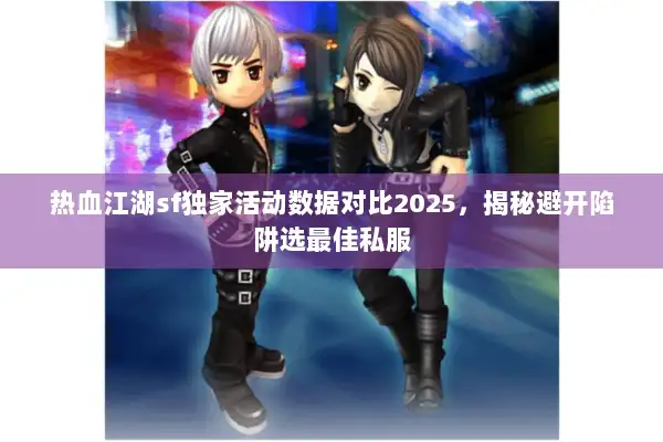 热血江湖sf独家活动数据对比2025，揭秘避开陷阱选最佳私服