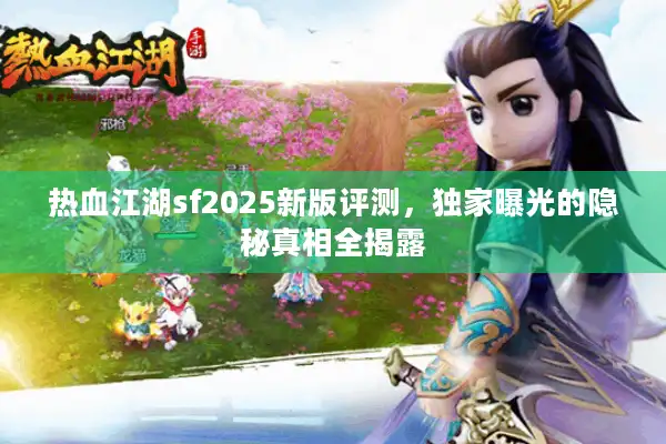 热血江湖sf2025新版评测,独家曝光的隐秘真相全揭露 热血江湖sf2025新版评测,独家曝光的隐秘真相全揭露