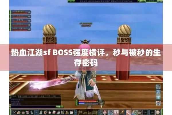 热血江湖sf BOSS强度横评,秒与被秒的生存密码 热血江湖sf BOSS强度横评,秒与被秒的生存密码
