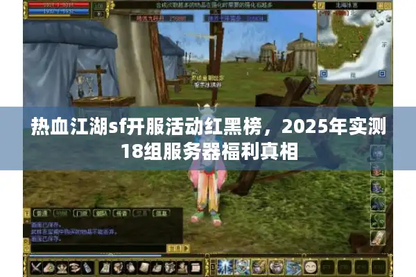 热血江湖sf开服活动红黑榜，2025年实测18组服务器福利真相