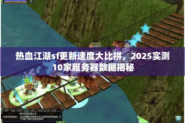 热血江湖sf更新速度大比拼，2025实测10家服务器数据揭秘