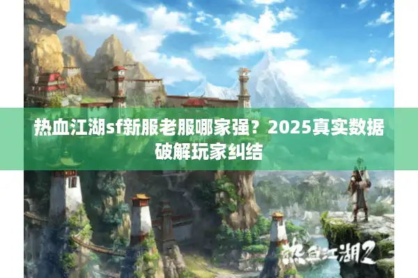 热血江湖sf新服老服哪家强?2025真实数据破解玩家纠结 热血江湖sf新服老服哪家强?2025真实数据破解玩家纠结