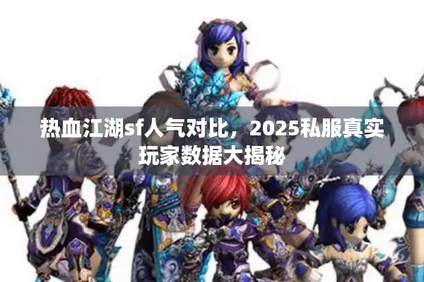 热血江湖sf人气对比，2025私服真实玩家数据大揭秘