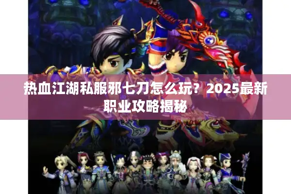 热血江湖私服邪七刀怎么玩?2025最新职业攻略揭秘 热血江湖私服邪七刀怎么玩?2025最新职业攻略揭秘
