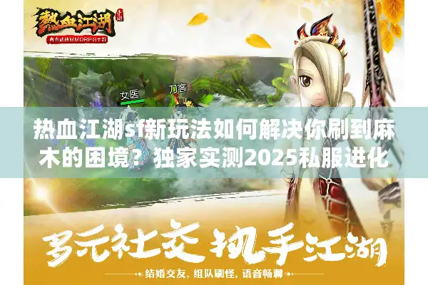 热血江湖sf新玩法如何解决你刷到麻木的困境?独家实测2025私服进化论 热血江湖sf新玩法如何解决你刷到麻木的困境?独家实测2025私服进化论