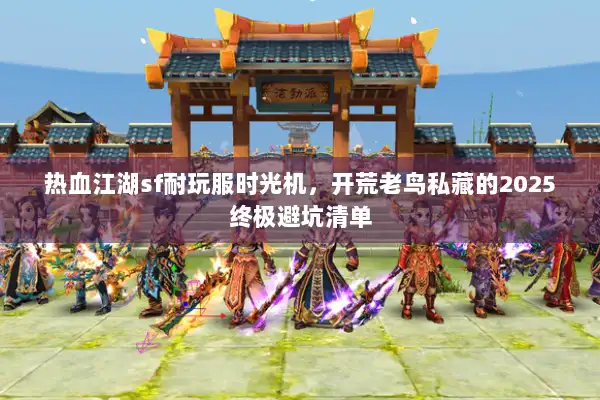 热血江湖sf耐玩服时光机,开荒老鸟私藏的2025终极避坑清单 热血江湖sf耐玩服时光机,开荒老鸟私藏的2025终极避坑清单