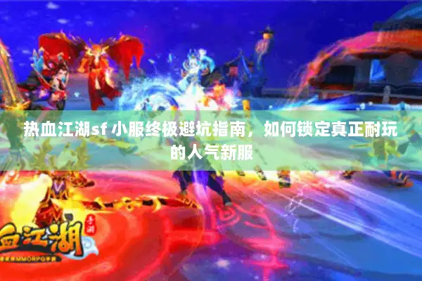 热血江湖sf 小服终极避坑指南，如何锁定真正耐玩的人气新服