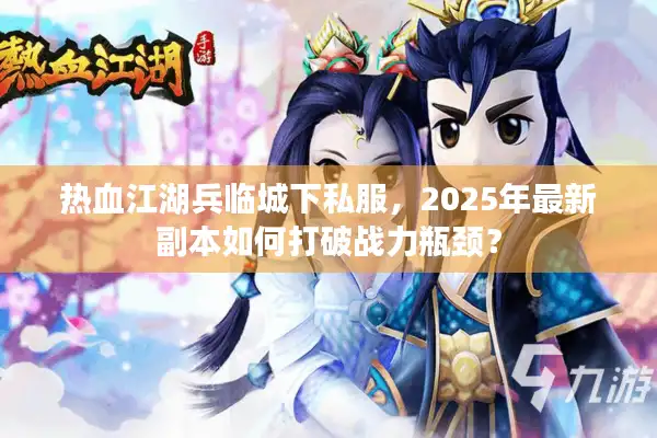 热血江湖兵临城下私服，2025年最新副本如何打破战力瓶颈？