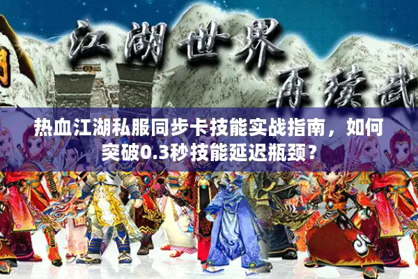 热血江湖私服同步卡技能实战指南，如何突破0.3秒技能延迟瓶颈？